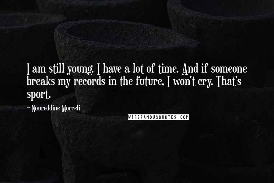 Noureddine Morceli Quotes: I am still young. I have a lot of time. And if someone breaks my records in the future, I won't cry. That's sport.