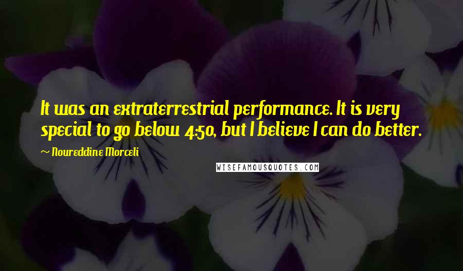 Noureddine Morceli Quotes: It was an extraterrestrial performance. It is very special to go below 4:50, but I believe I can do better.