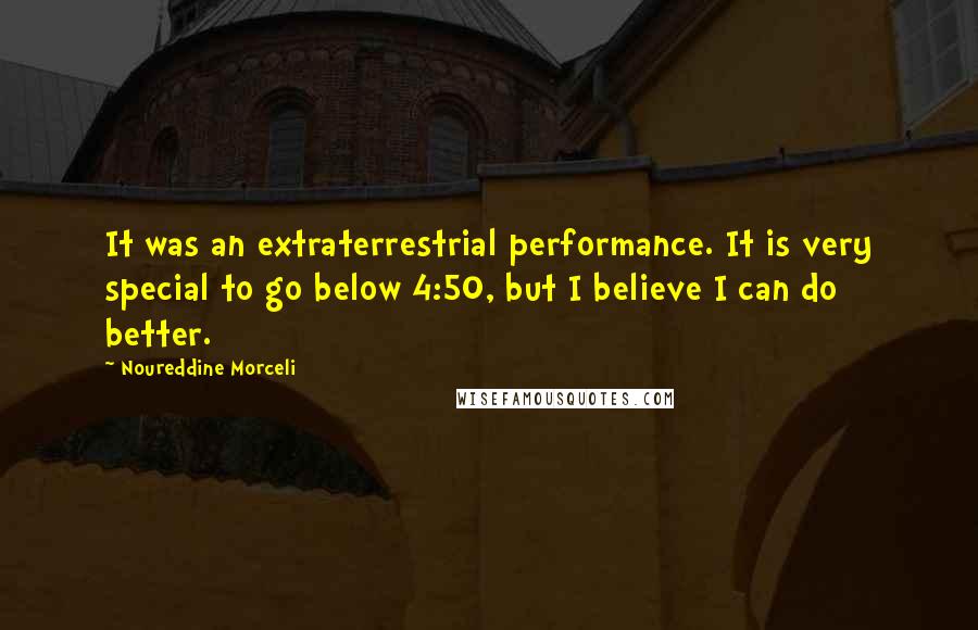 Noureddine Morceli Quotes: It was an extraterrestrial performance. It is very special to go below 4:50, but I believe I can do better.