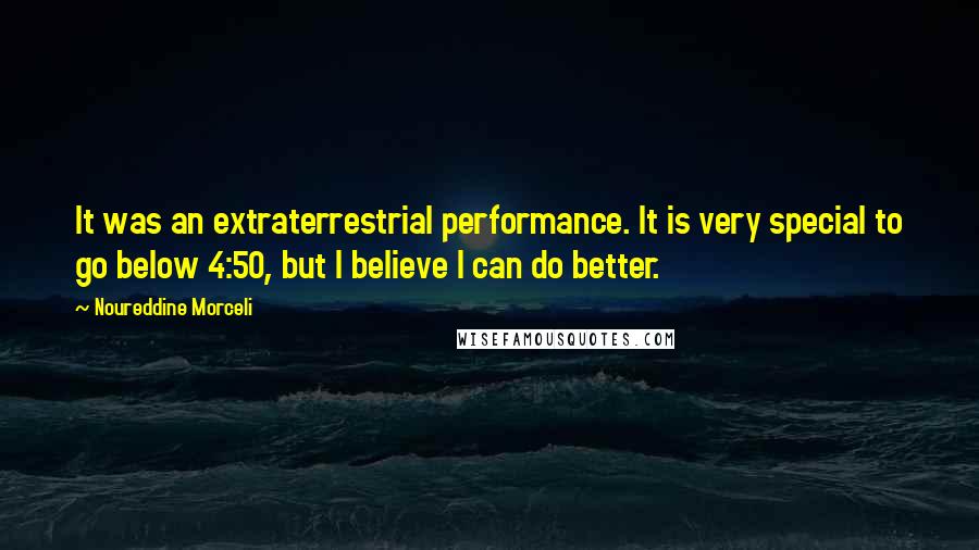 Noureddine Morceli Quotes: It was an extraterrestrial performance. It is very special to go below 4:50, but I believe I can do better.