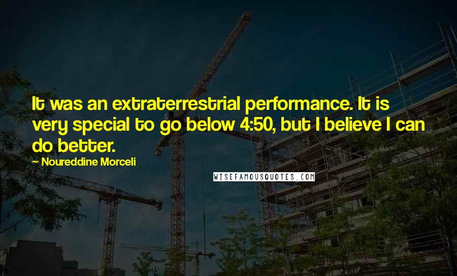 Noureddine Morceli Quotes: It was an extraterrestrial performance. It is very special to go below 4:50, but I believe I can do better.