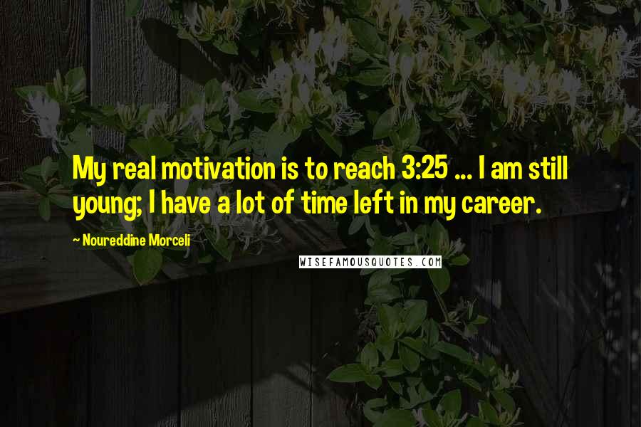 Noureddine Morceli Quotes: My real motivation is to reach 3:25 ... I am still young; I have a lot of time left in my career.