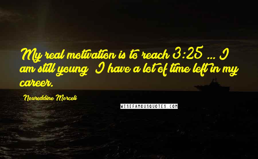 Noureddine Morceli Quotes: My real motivation is to reach 3:25 ... I am still young; I have a lot of time left in my career.