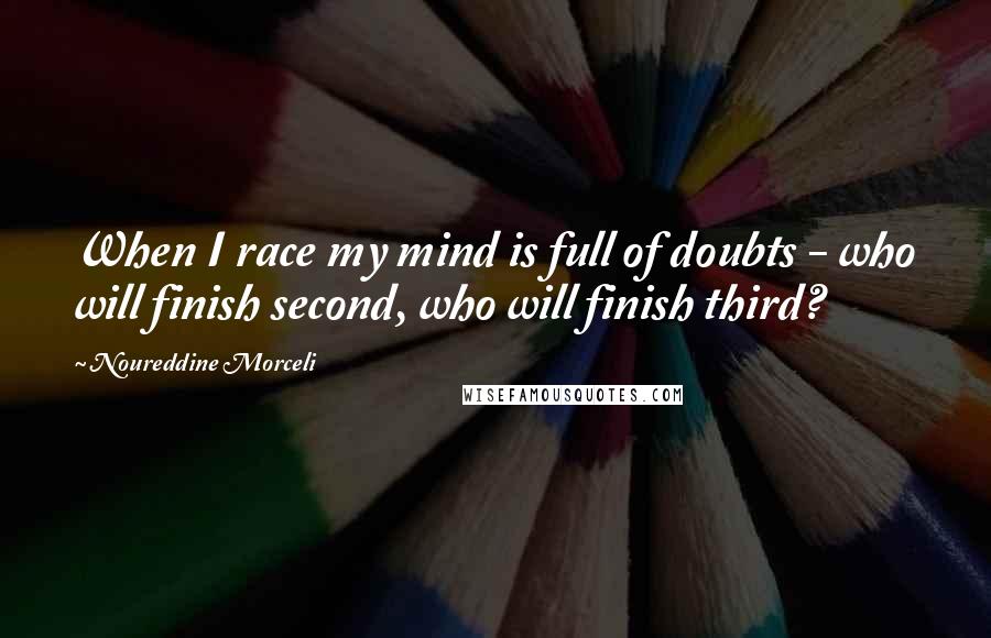 Noureddine Morceli Quotes: When I race my mind is full of doubts - who will finish second, who will finish third?