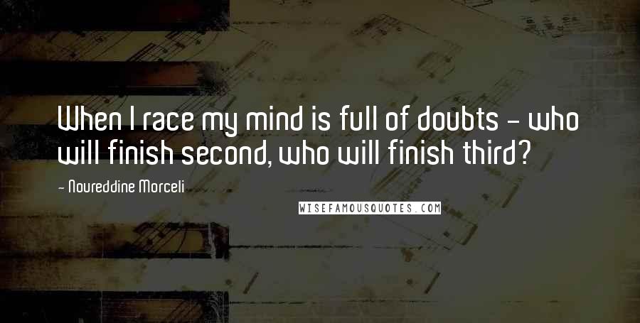 Noureddine Morceli Quotes: When I race my mind is full of doubts - who will finish second, who will finish third?