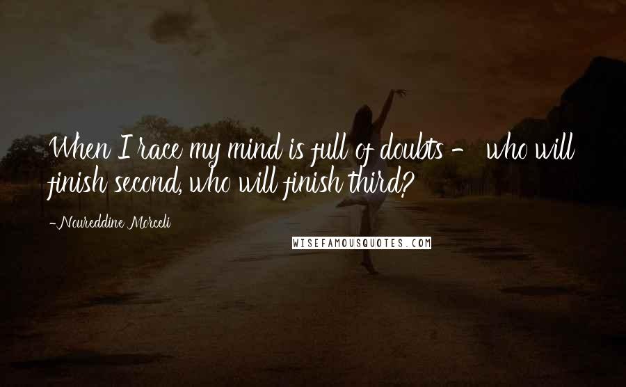 Noureddine Morceli Quotes: When I race my mind is full of doubts - who will finish second, who will finish third?
