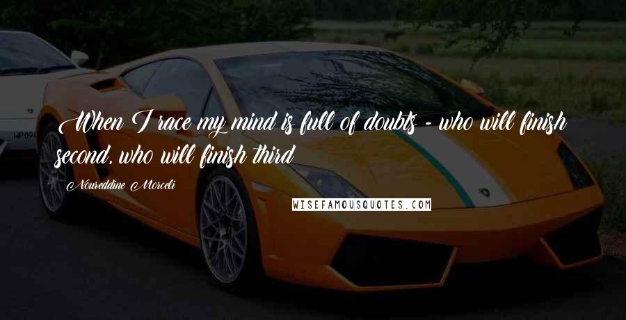 Noureddine Morceli Quotes: When I race my mind is full of doubts - who will finish second, who will finish third?
