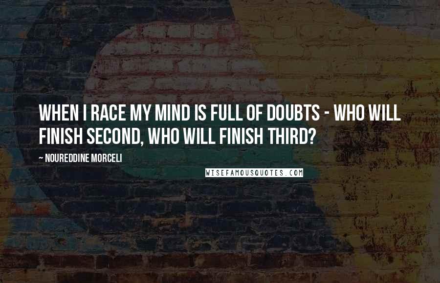 Noureddine Morceli Quotes: When I race my mind is full of doubts - who will finish second, who will finish third?