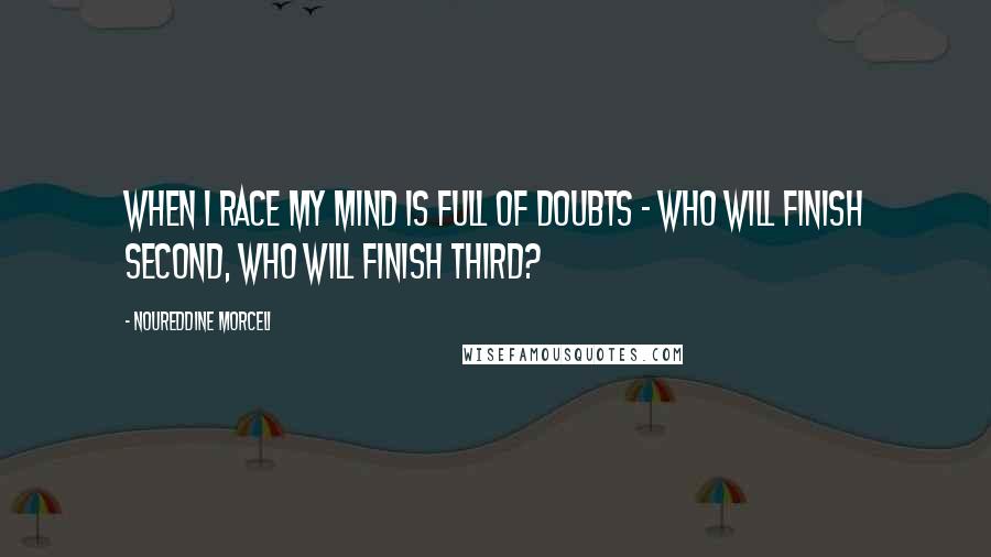 Noureddine Morceli Quotes: When I race my mind is full of doubts - who will finish second, who will finish third?
