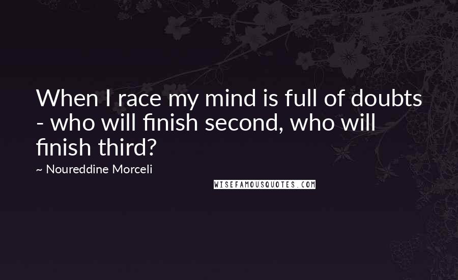 Noureddine Morceli Quotes: When I race my mind is full of doubts - who will finish second, who will finish third?
