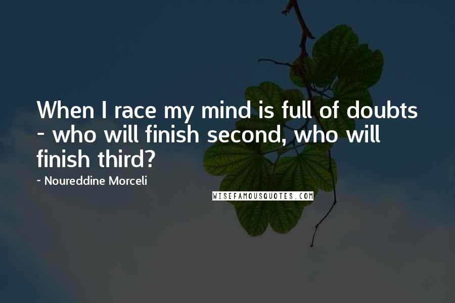 Noureddine Morceli Quotes: When I race my mind is full of doubts - who will finish second, who will finish third?