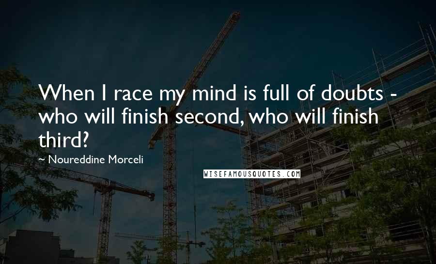 Noureddine Morceli Quotes: When I race my mind is full of doubts - who will finish second, who will finish third?