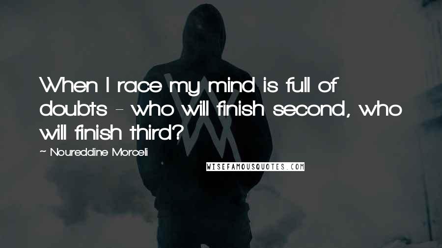 Noureddine Morceli Quotes: When I race my mind is full of doubts - who will finish second, who will finish third?