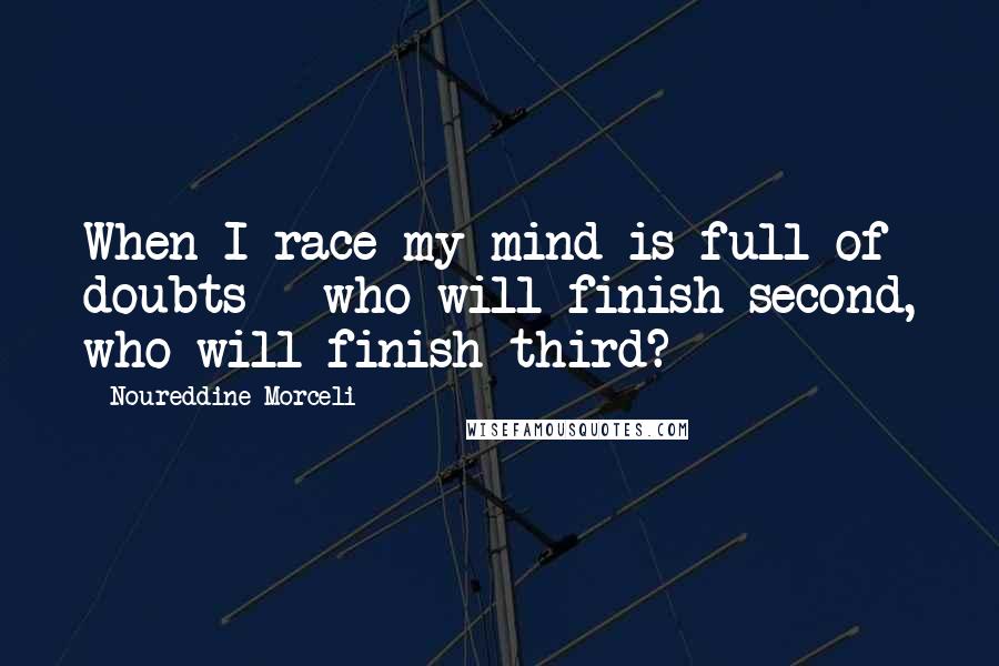 Noureddine Morceli Quotes: When I race my mind is full of doubts - who will finish second, who will finish third?