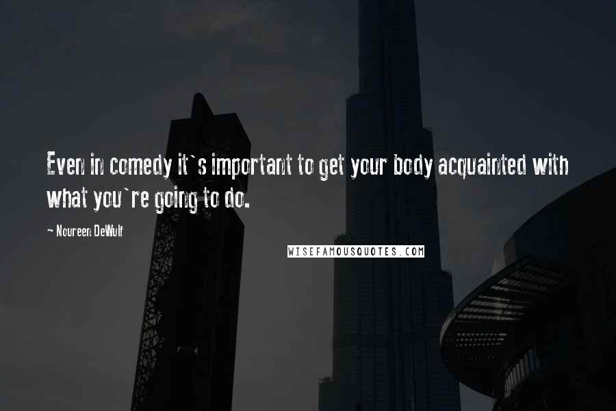 Noureen DeWulf Quotes: Even in comedy it's important to get your body acquainted with what you're going to do.