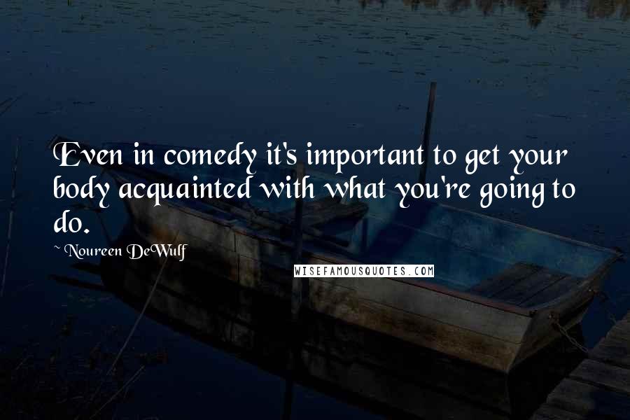 Noureen DeWulf Quotes: Even in comedy it's important to get your body acquainted with what you're going to do.