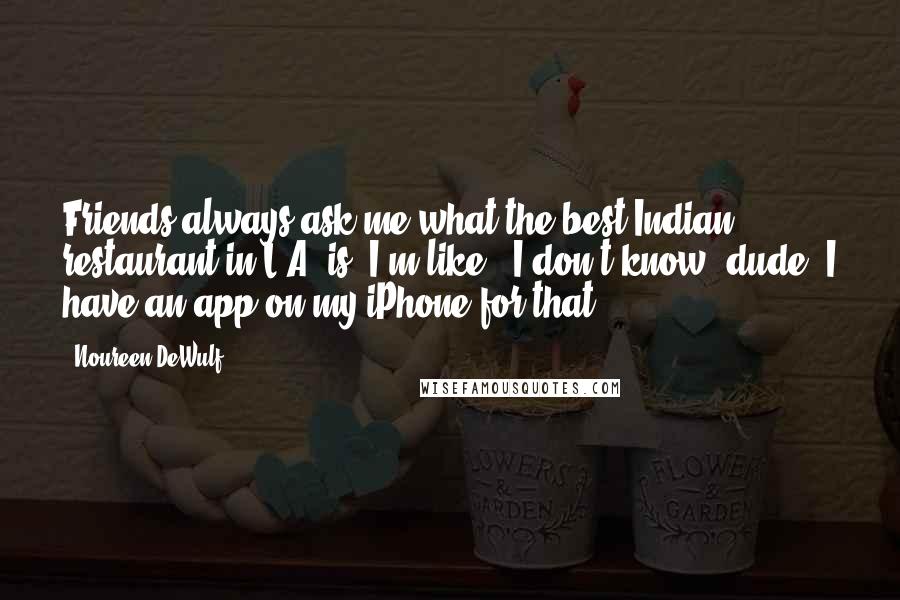 Noureen DeWulf Quotes: Friends always ask me what the best Indian restaurant in L.A. is. I'm like, 'I don't know, dude. I have an app on my iPhone for that.'