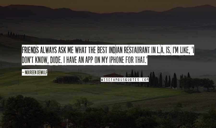 Noureen DeWulf Quotes: Friends always ask me what the best Indian restaurant in L.A. is. I'm like, 'I don't know, dude. I have an app on my iPhone for that.'