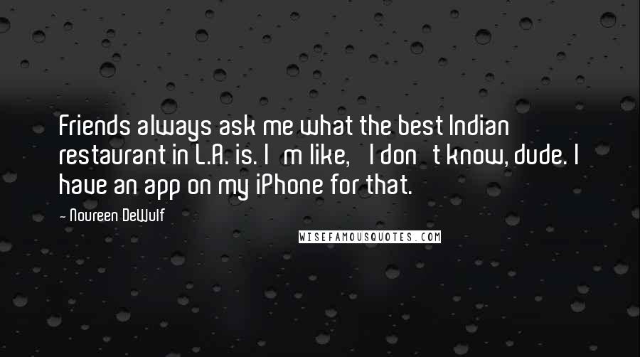 Noureen DeWulf Quotes: Friends always ask me what the best Indian restaurant in L.A. is. I'm like, 'I don't know, dude. I have an app on my iPhone for that.'