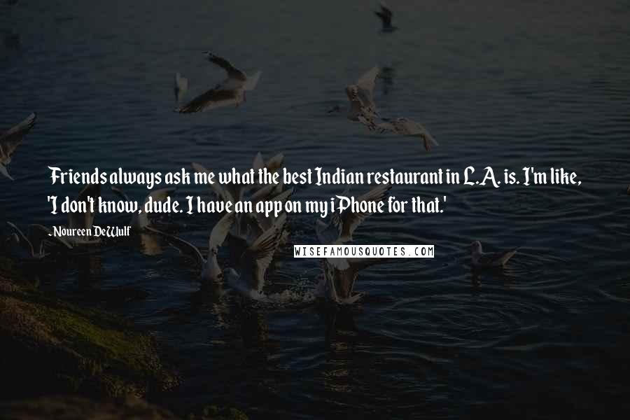 Noureen DeWulf Quotes: Friends always ask me what the best Indian restaurant in L.A. is. I'm like, 'I don't know, dude. I have an app on my iPhone for that.'