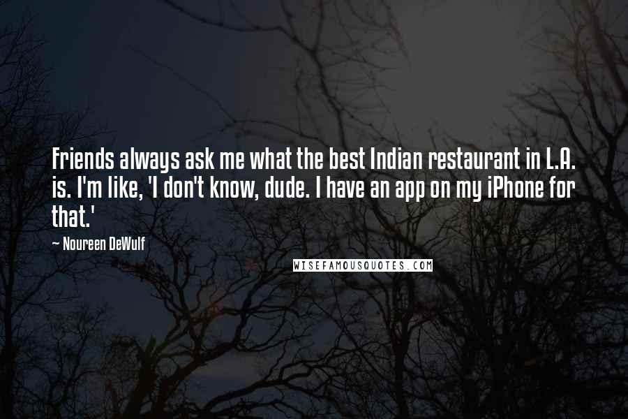 Noureen DeWulf Quotes: Friends always ask me what the best Indian restaurant in L.A. is. I'm like, 'I don't know, dude. I have an app on my iPhone for that.'