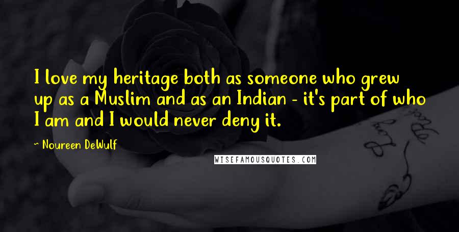 Noureen DeWulf Quotes: I love my heritage both as someone who grew up as a Muslim and as an Indian - it's part of who I am and I would never deny it.