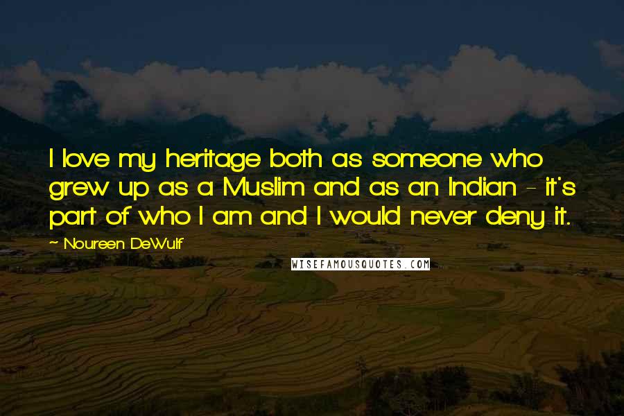 Noureen DeWulf Quotes: I love my heritage both as someone who grew up as a Muslim and as an Indian - it's part of who I am and I would never deny it.
