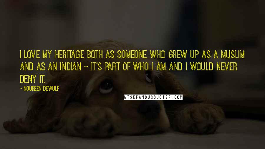 Noureen DeWulf Quotes: I love my heritage both as someone who grew up as a Muslim and as an Indian - it's part of who I am and I would never deny it.