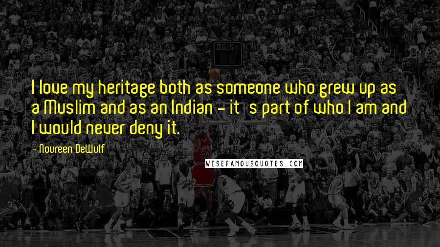 Noureen DeWulf Quotes: I love my heritage both as someone who grew up as a Muslim and as an Indian - it's part of who I am and I would never deny it.