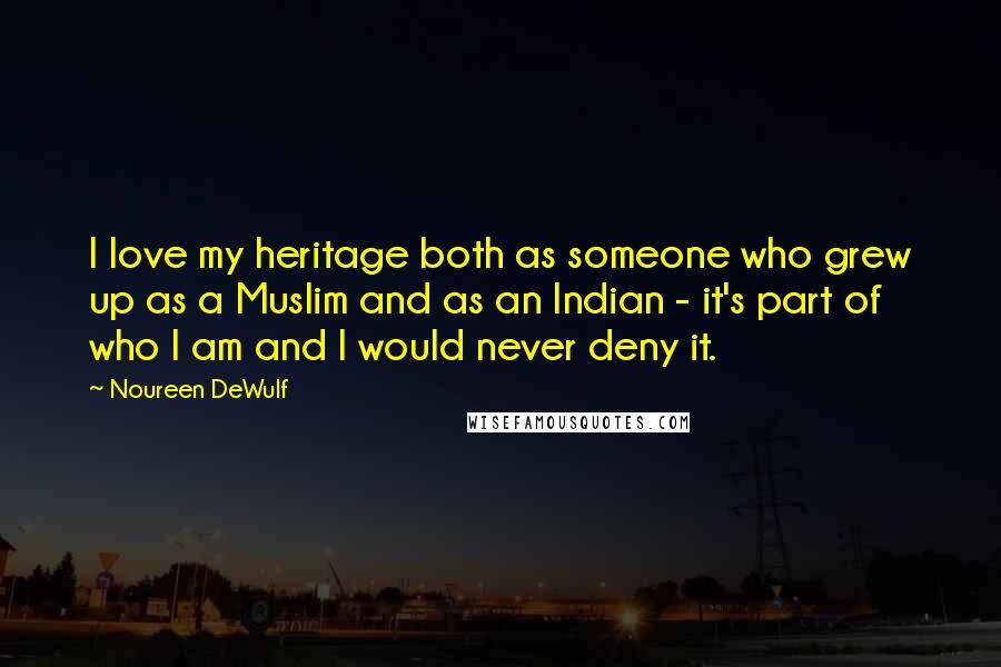 Noureen DeWulf Quotes: I love my heritage both as someone who grew up as a Muslim and as an Indian - it's part of who I am and I would never deny it.