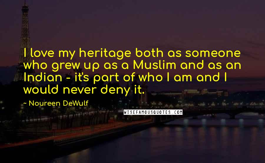Noureen DeWulf Quotes: I love my heritage both as someone who grew up as a Muslim and as an Indian - it's part of who I am and I would never deny it.