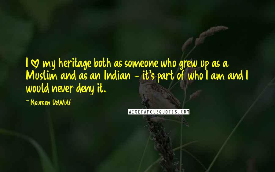 Noureen DeWulf Quotes: I love my heritage both as someone who grew up as a Muslim and as an Indian - it's part of who I am and I would never deny it.