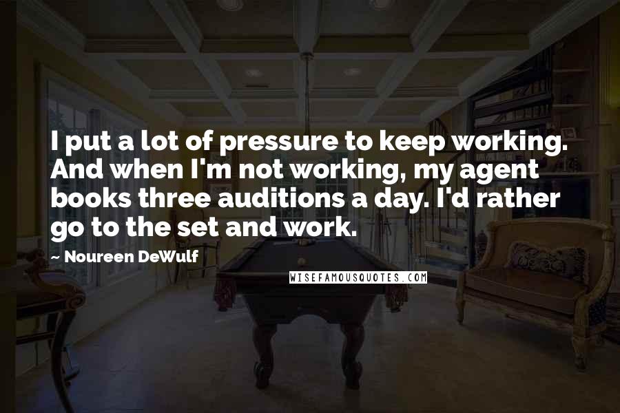 Noureen DeWulf Quotes: I put a lot of pressure to keep working. And when I'm not working, my agent books three auditions a day. I'd rather go to the set and work.