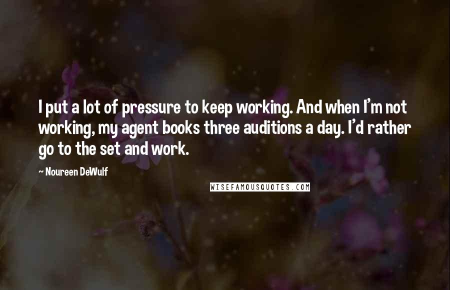 Noureen DeWulf Quotes: I put a lot of pressure to keep working. And when I'm not working, my agent books three auditions a day. I'd rather go to the set and work.