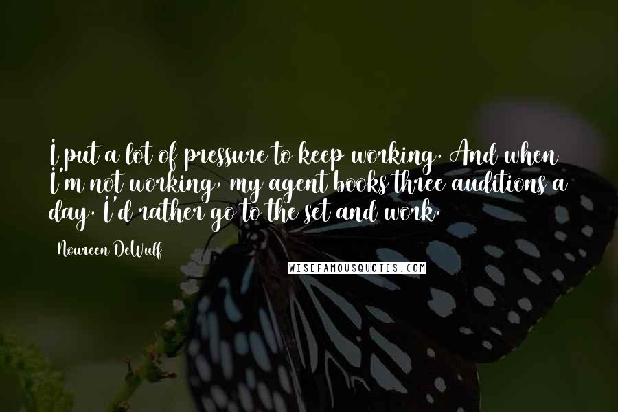 Noureen DeWulf Quotes: I put a lot of pressure to keep working. And when I'm not working, my agent books three auditions a day. I'd rather go to the set and work.