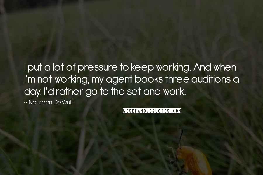 Noureen DeWulf Quotes: I put a lot of pressure to keep working. And when I'm not working, my agent books three auditions a day. I'd rather go to the set and work.