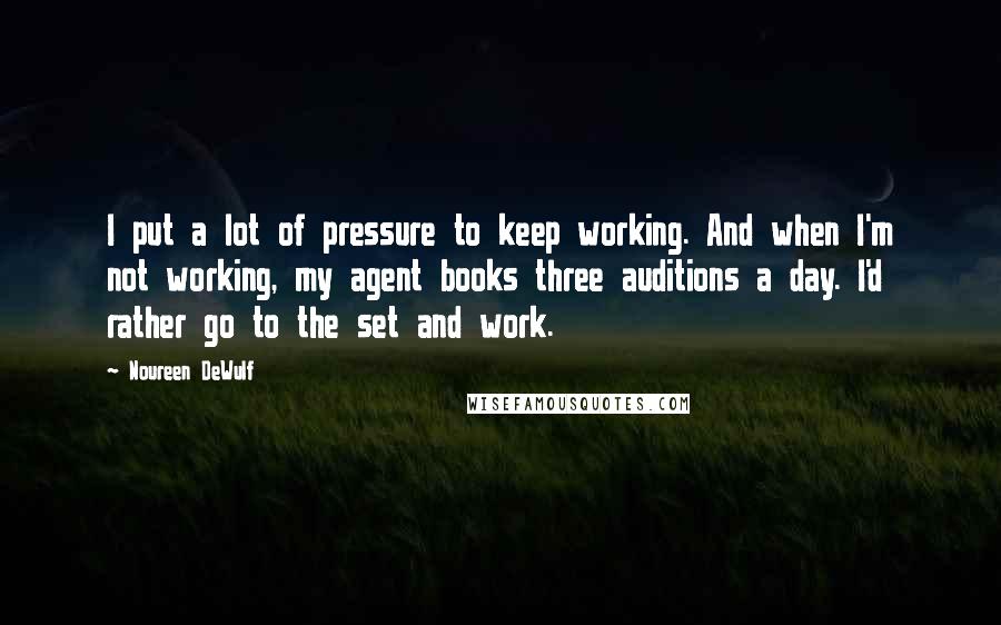 Noureen DeWulf Quotes: I put a lot of pressure to keep working. And when I'm not working, my agent books three auditions a day. I'd rather go to the set and work.