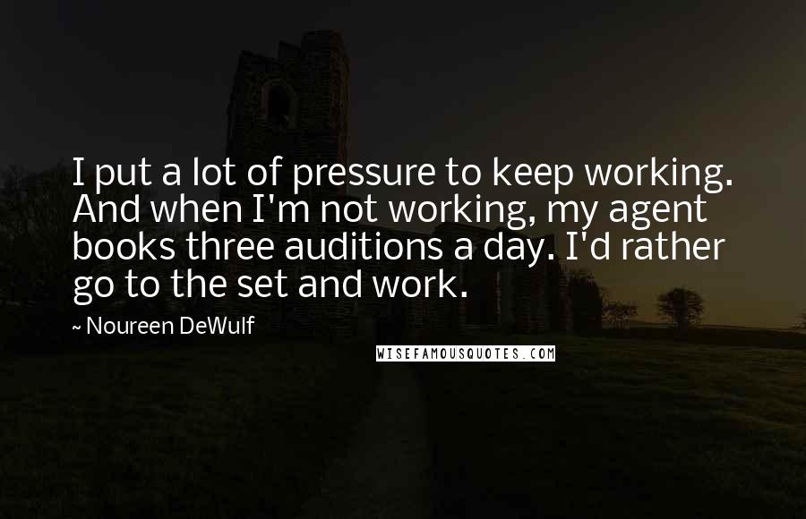 Noureen DeWulf Quotes: I put a lot of pressure to keep working. And when I'm not working, my agent books three auditions a day. I'd rather go to the set and work.