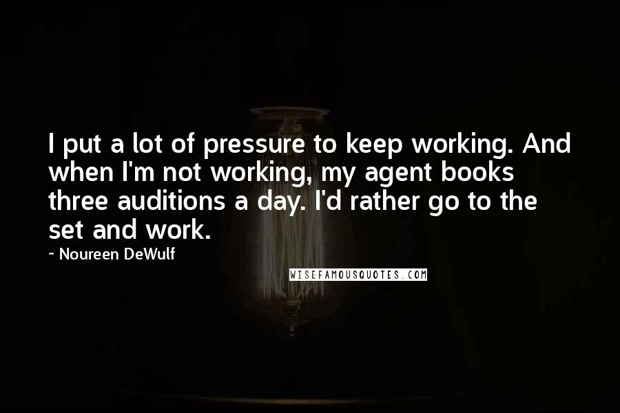 Noureen DeWulf Quotes: I put a lot of pressure to keep working. And when I'm not working, my agent books three auditions a day. I'd rather go to the set and work.