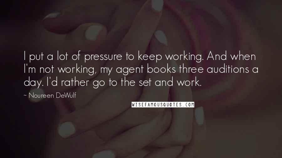 Noureen DeWulf Quotes: I put a lot of pressure to keep working. And when I'm not working, my agent books three auditions a day. I'd rather go to the set and work.