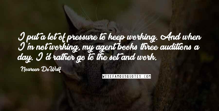 Noureen DeWulf Quotes: I put a lot of pressure to keep working. And when I'm not working, my agent books three auditions a day. I'd rather go to the set and work.