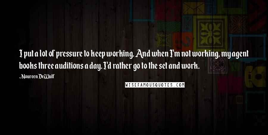 Noureen DeWulf Quotes: I put a lot of pressure to keep working. And when I'm not working, my agent books three auditions a day. I'd rather go to the set and work.