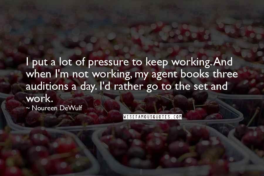 Noureen DeWulf Quotes: I put a lot of pressure to keep working. And when I'm not working, my agent books three auditions a day. I'd rather go to the set and work.