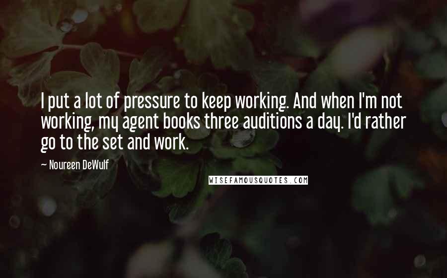 Noureen DeWulf Quotes: I put a lot of pressure to keep working. And when I'm not working, my agent books three auditions a day. I'd rather go to the set and work.