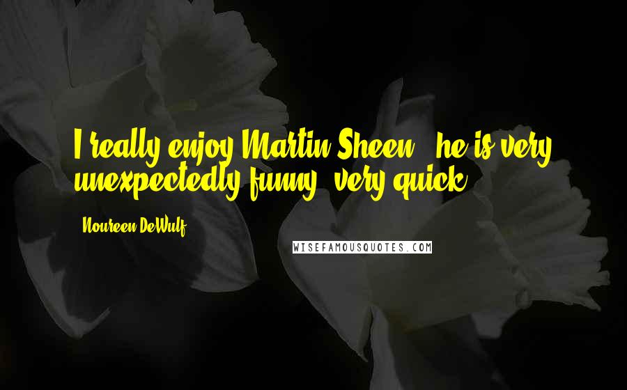 Noureen DeWulf Quotes: I really enjoy Martin Sheen - he is very unexpectedly funny, very quick.