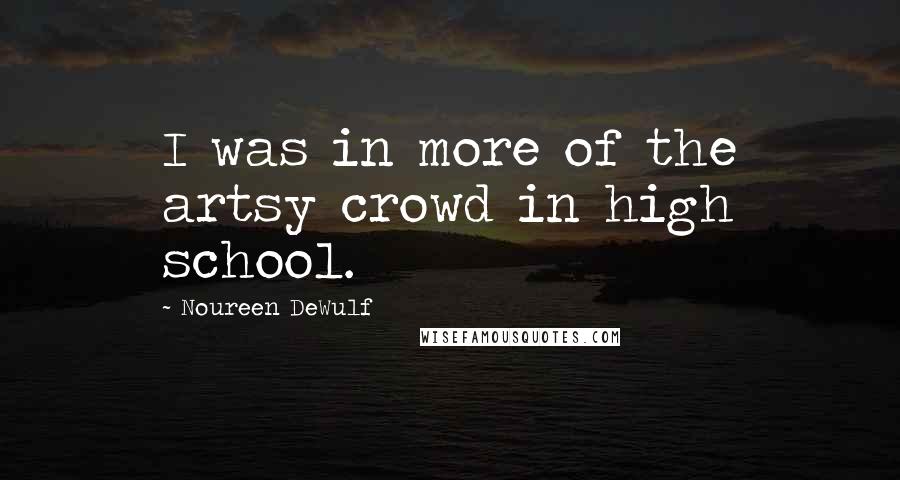 Noureen DeWulf Quotes: I was in more of the artsy crowd in high school.