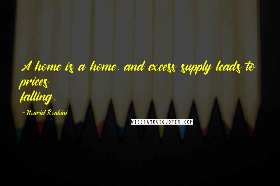 Nouriel Roubini Quotes: A home is a home, and excess supply leads to prices falling.