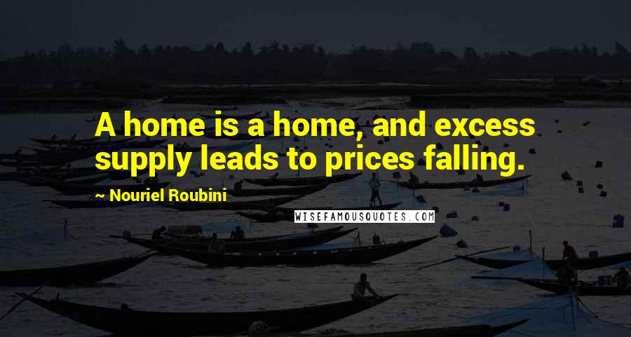 Nouriel Roubini Quotes: A home is a home, and excess supply leads to prices falling.