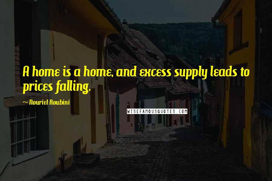 Nouriel Roubini Quotes: A home is a home, and excess supply leads to prices falling.