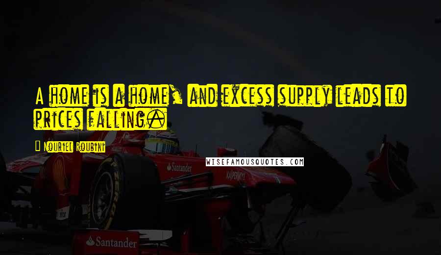 Nouriel Roubini Quotes: A home is a home, and excess supply leads to prices falling.